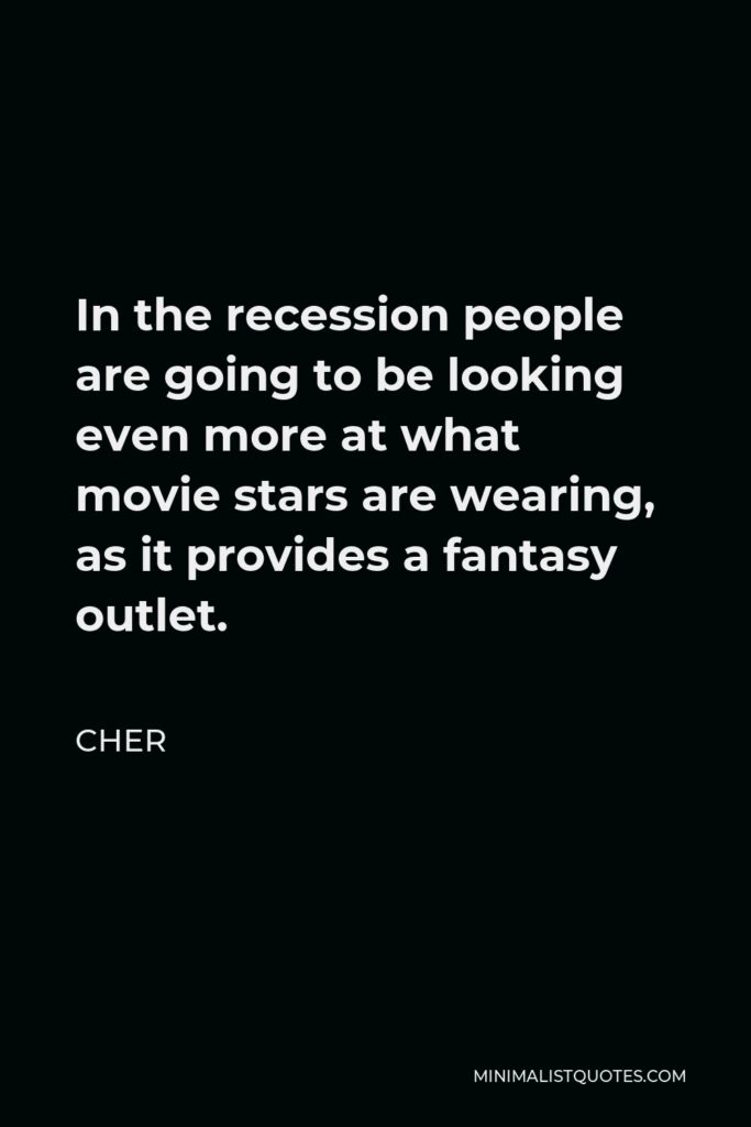 Cher Quote - In the recession people are going to be looking even more at what movie stars are wearing, as it provides a fantasy outlet.