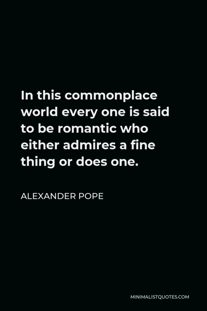 Alexander Pope Quote - In this commonplace world every one is said to be romantic who either admires a fine thing or does one.