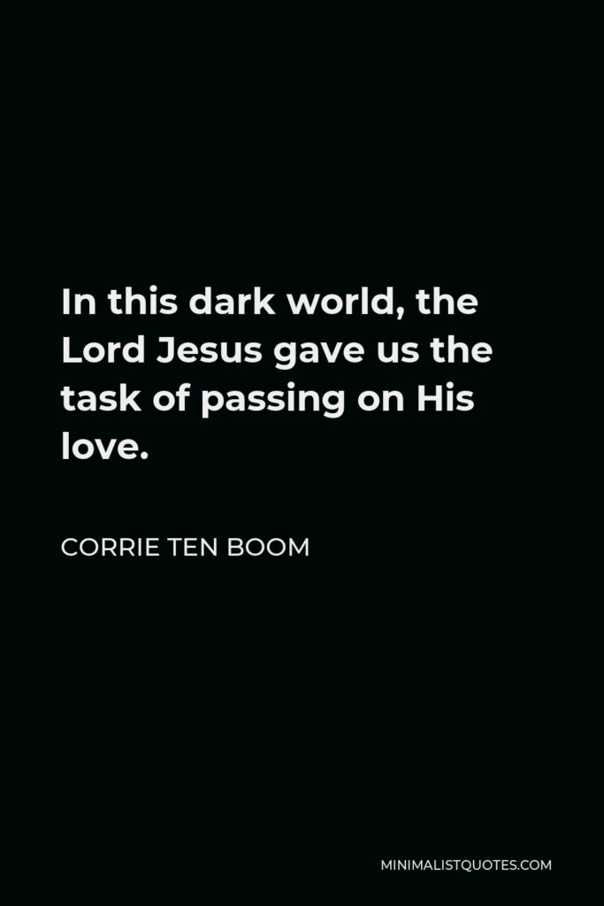 Corrie ten Boom Quote - In this dark world, the Lord Jesus gave us the task of passing on His love.