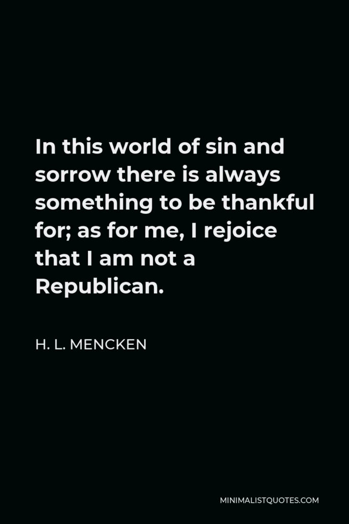 H. L. Mencken Quote - In this world of sin and sorrow there is always something to be thankful for; as for me, I rejoice that I am not a Republican.