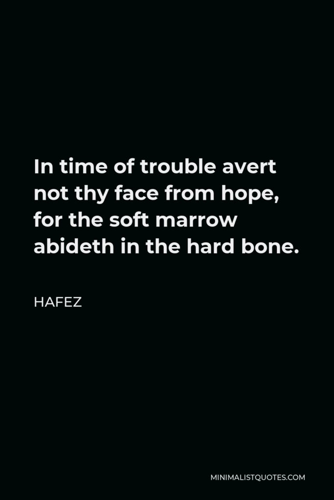 Hafez Quote - In time of trouble avert not thy face from hope, for the soft marrow abideth in the hard bone.