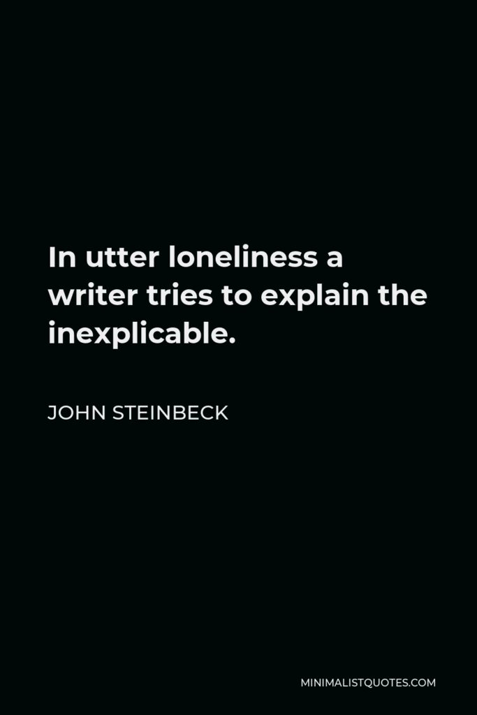 John Steinbeck Quote - In utter loneliness a writer tries to explain the inexplicable.