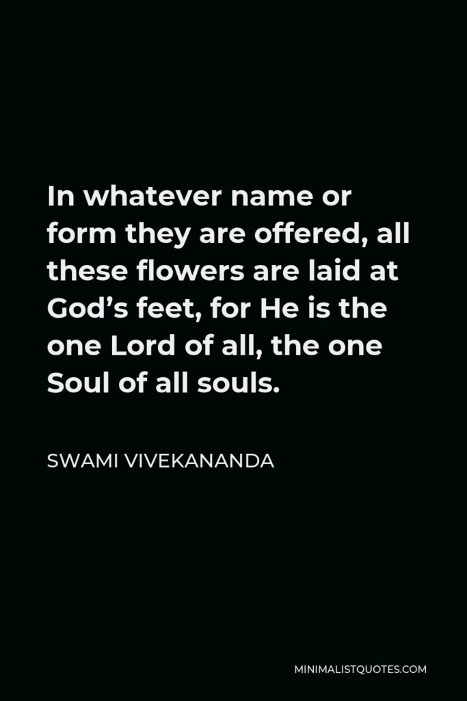 Swami Vivekananda Quote - In whatever name or form they are offered, all these flowers are laid at God’s feet, for He is the one Lord of all, the one Soul of all souls.