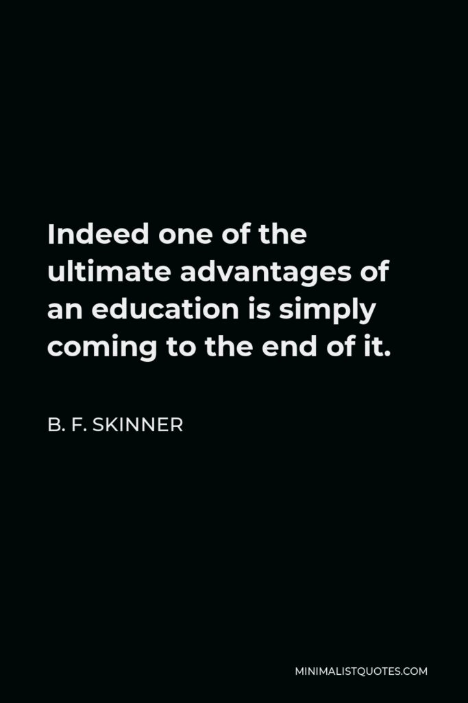 B. F. Skinner Quote - Indeed one of the ultimate advantages of an education is simply coming to the end of it.
