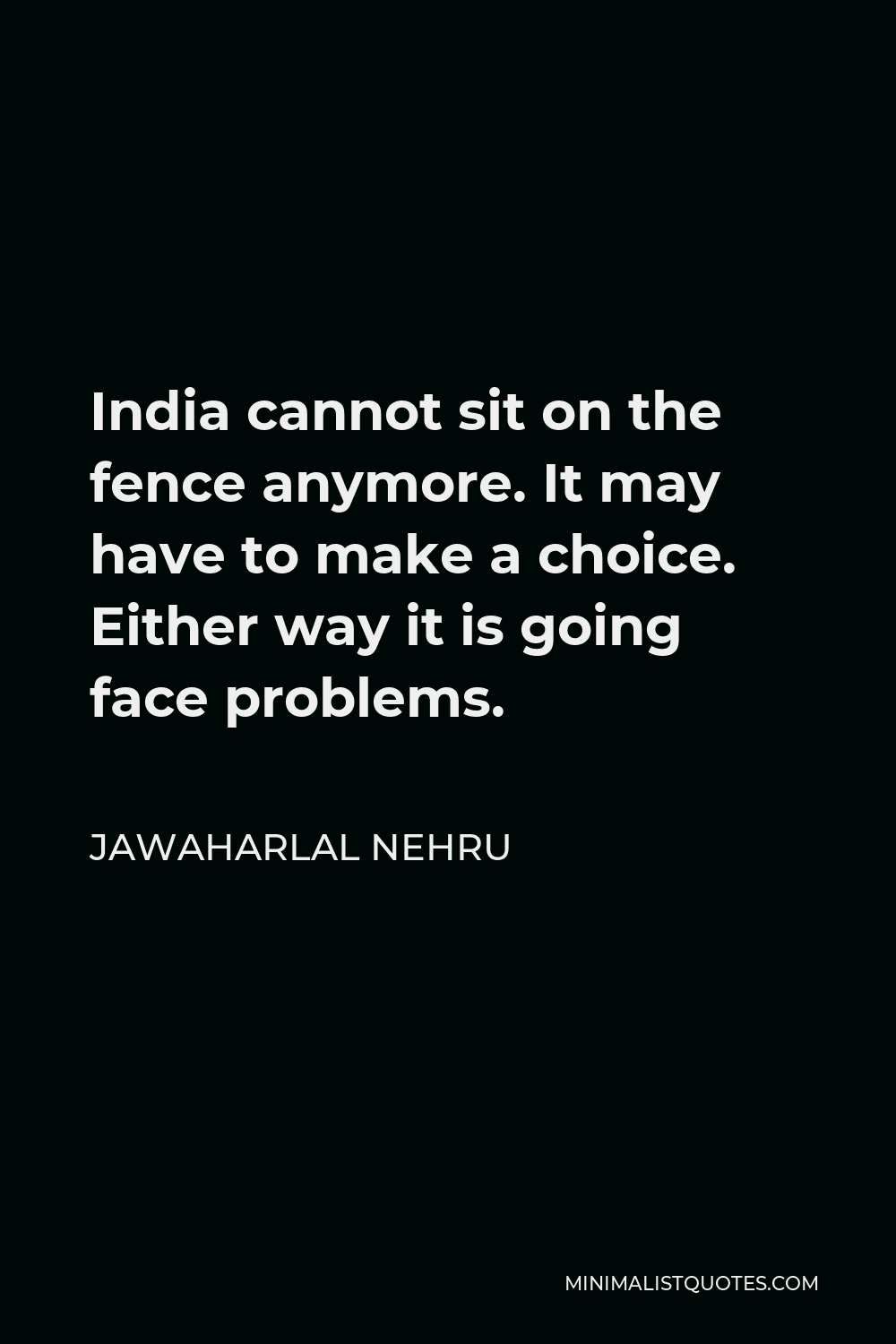 Jawaharlal Nehru Quote - India cannot sit on the fence anymore. It may have to make a choice. Either way it is going face problems.