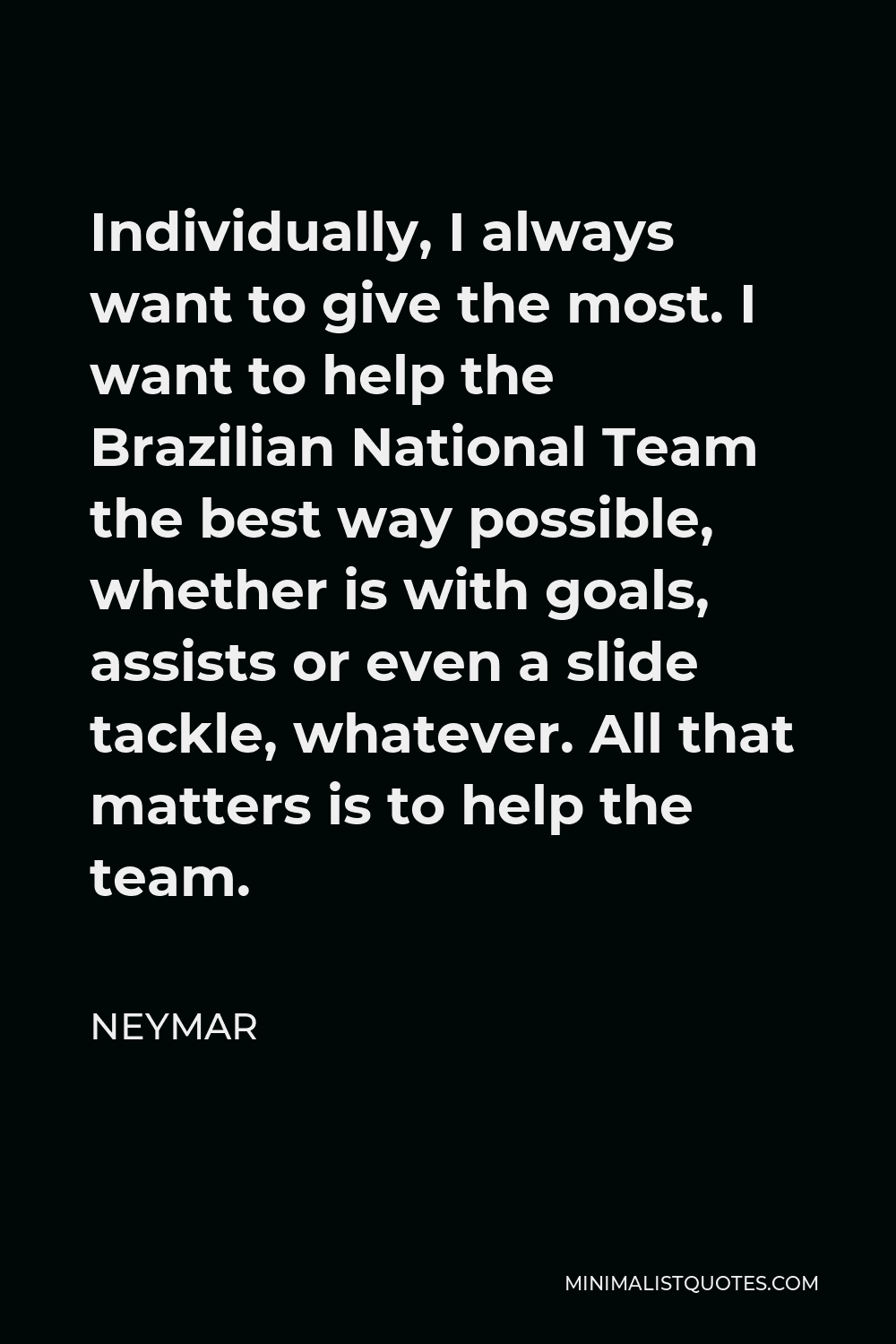 Neymar Quote - Individually, I always want to give the most. I want to help the Brazilian National Team the best way possible, whether is with goals, assists or even a slide tackle, whatever. All that matters is to help the team.