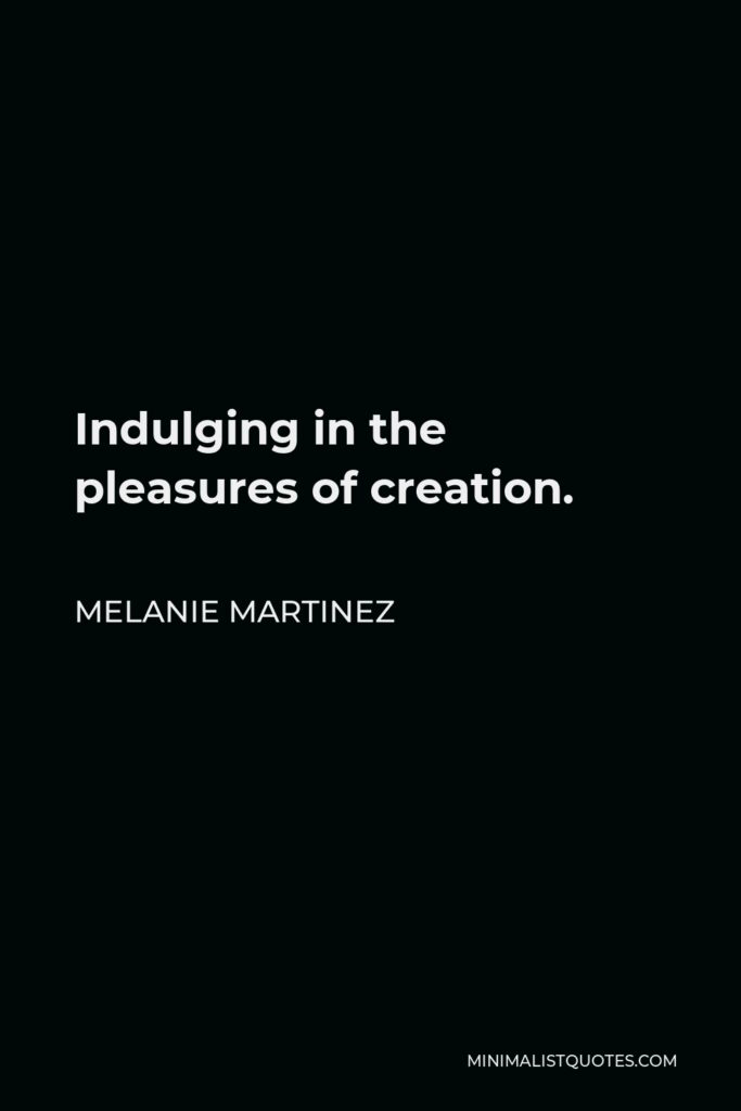 Melanie Martinez Quote - Indulging in the pleasures of creation.