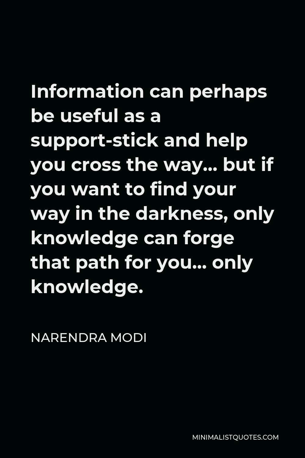 Narendra Modi Quote - Information can perhaps be useful as a support-stick and help you cross the way… but if you want to find your way in the darkness, only knowledge can forge that path for you… only knowledge.