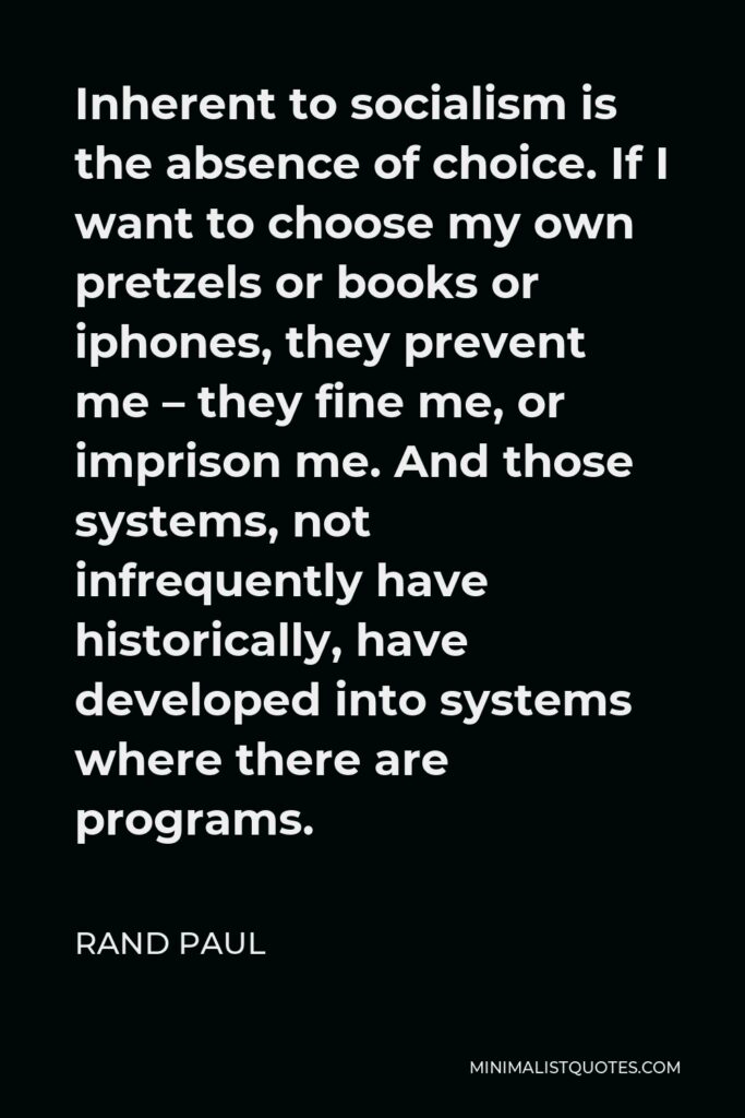 Rand Paul Quote - Inherent to socialism is the absence of choice. If I want to choose my own pretzels or books or iphones, they prevent me – they fine me, or imprison me. And those systems, not infrequently have historically, have developed into systems where there are programs.