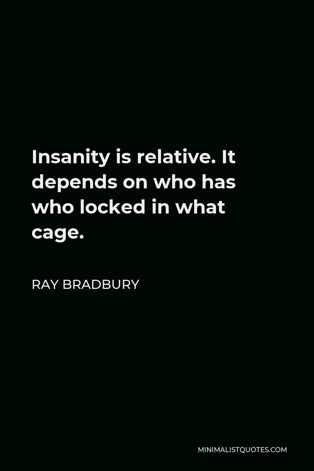 Ray Bradbury Quote - Insanity is relative. It depends on who has who locked in what cage.