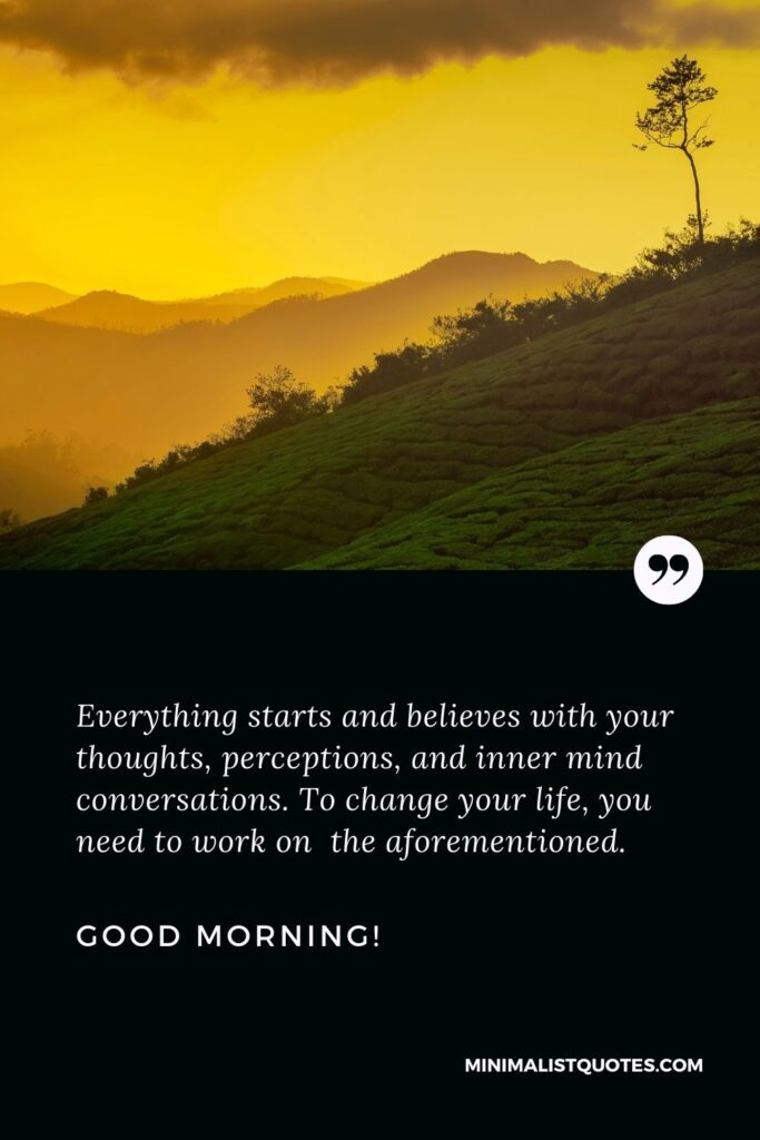 Inspirational good morning quote: Everything starts and believes with your thoughts, perceptions, and inner mind conversations. To change your life, you need to work on the aforementioned. Good Morning!