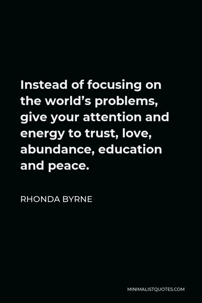 Rhonda Byrne Quote - Instead of focusing on the world’s problems, give your attention and energy to trust, love, abundance, education and peace.