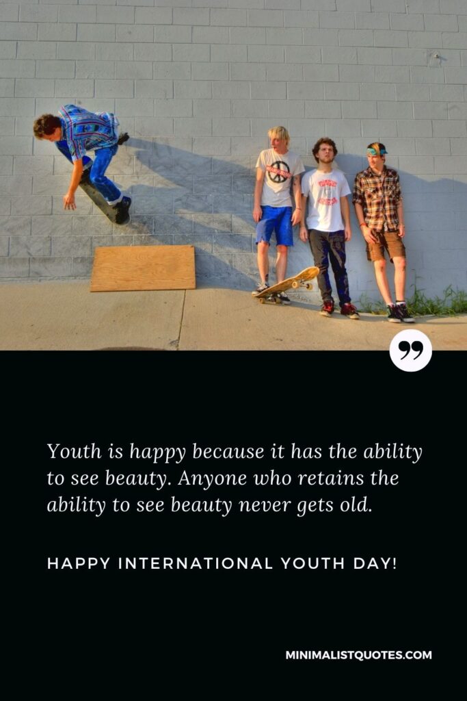 International Youth Day Quote: Youth is happy because it has the ability to see beauty. Anyone who retains the ability to see beauty never gets old. Happy International Youth Day!