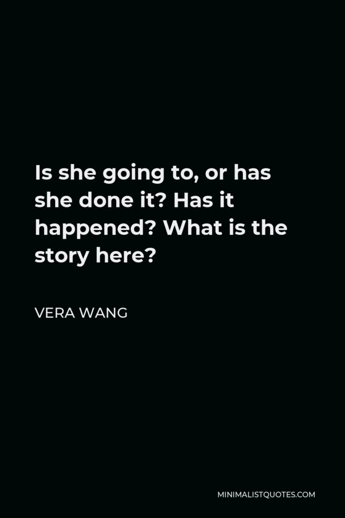 Vera Wang Quote - Is she going to, or has she done it? Has it happened? What is the story here?