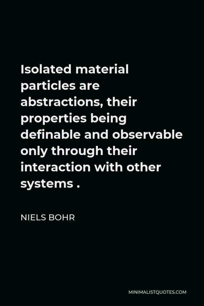 Niels Bohr Quote - Isolated material particles are abstractions, their properties being definable and observable only through their interaction with other systems .