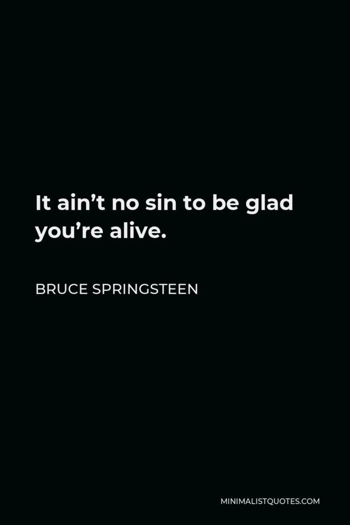 Bruce Springsteen Quote - It ain’t no sin to be glad you’re alive.