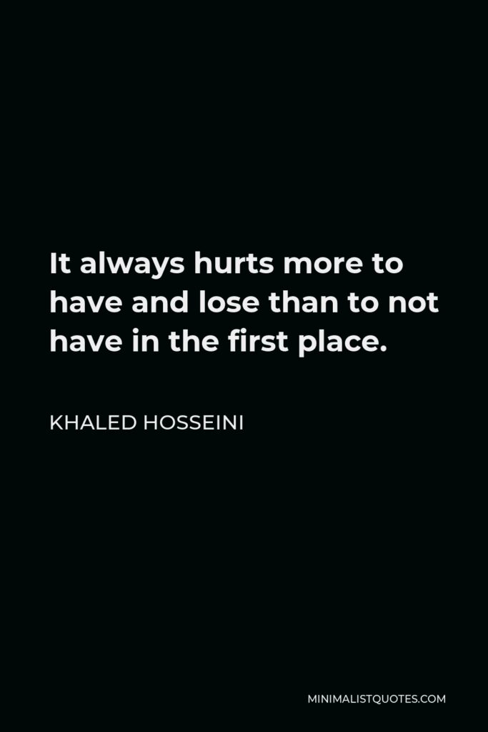 Khaled Hosseini Quote - It always hurts more to have and lose than to not have in the first place.