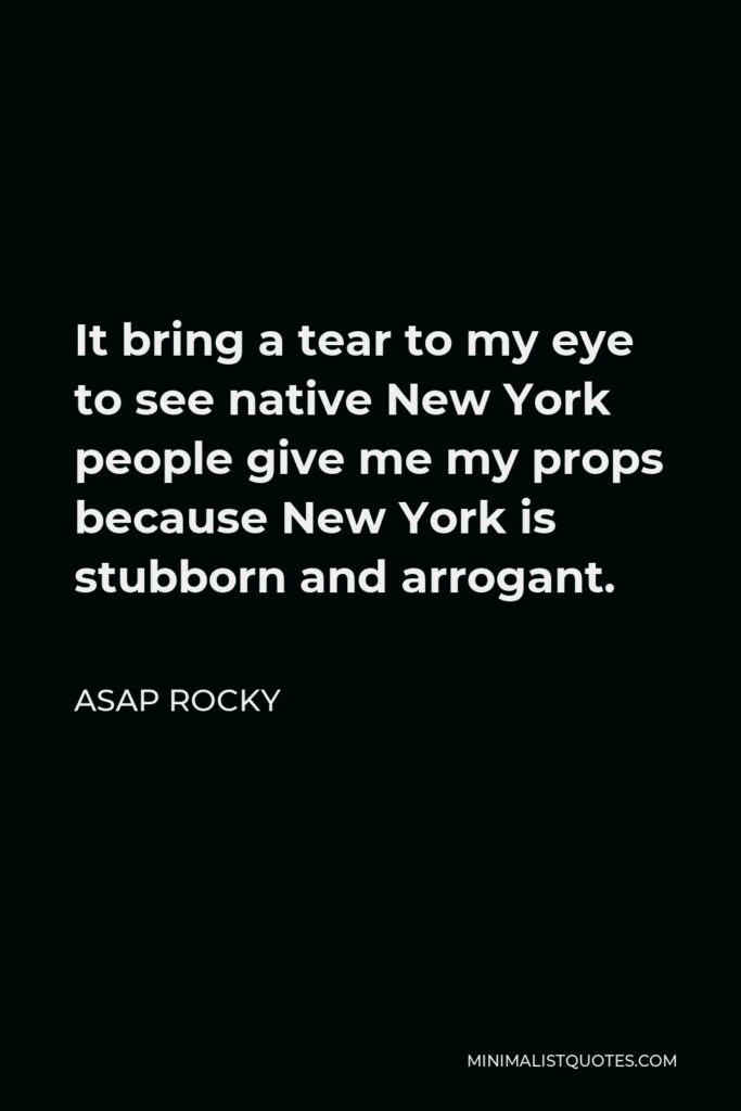 ASAP Rocky Quote - It bring a tear to my eye to see native New York people give me my props because New York is stubborn and arrogant.