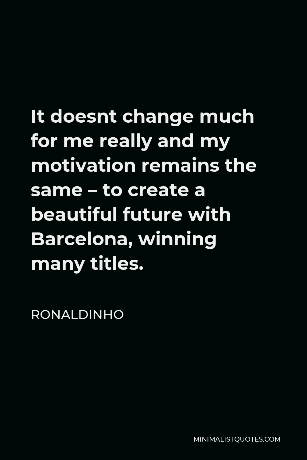 Ronaldinho Quote - It doesnt change much for me really and my motivation remains the same – to create a beautiful future with Barcelona, winning many titles.