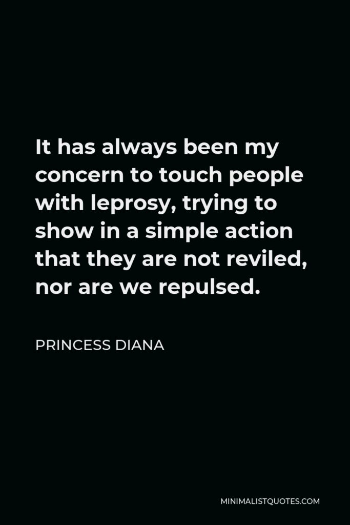 Princess Diana Quote - It has always been my concern to touch people with leprosy, trying to show in a simple action that they are not reviled, nor are we repulsed.