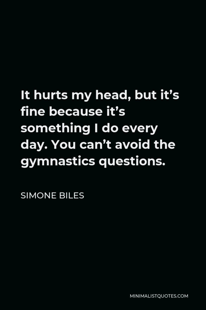 Simone Biles Quote - It hurts my head, but it’s fine because it’s something I do every day. You can’t avoid the gymnastics questions.