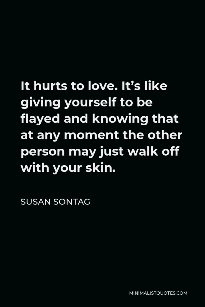 Susan Sontag Quote - It hurts to love. It’s like giving yourself to be flayed and knowing that at any moment the other person may just walk off with your skin.