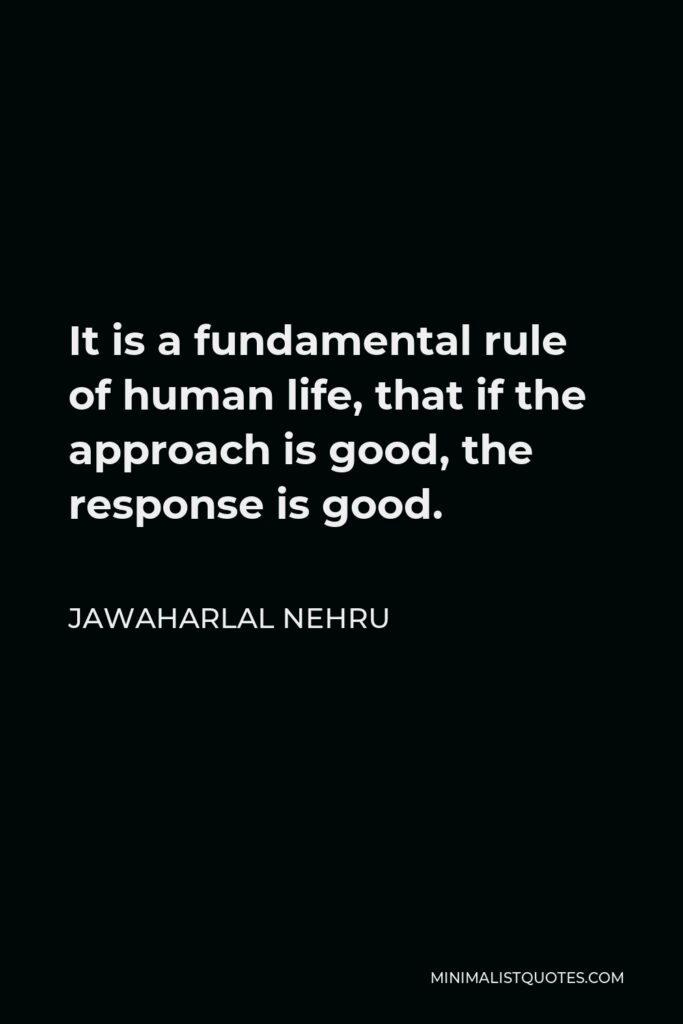 Jawaharlal Nehru Quote - It is a fundamental rule of human life, that if the approach is good, the response is good.