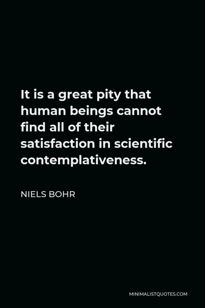 Niels Bohr Quote - It is a great pity that human beings cannot find all of their satisfaction in scientific contemplativeness.