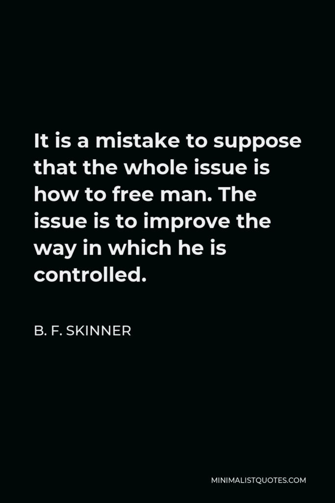 B. F. Skinner Quote - It is a mistake to suppose that the whole issue is how to free man. The issue is to improve the way in which he is controlled.