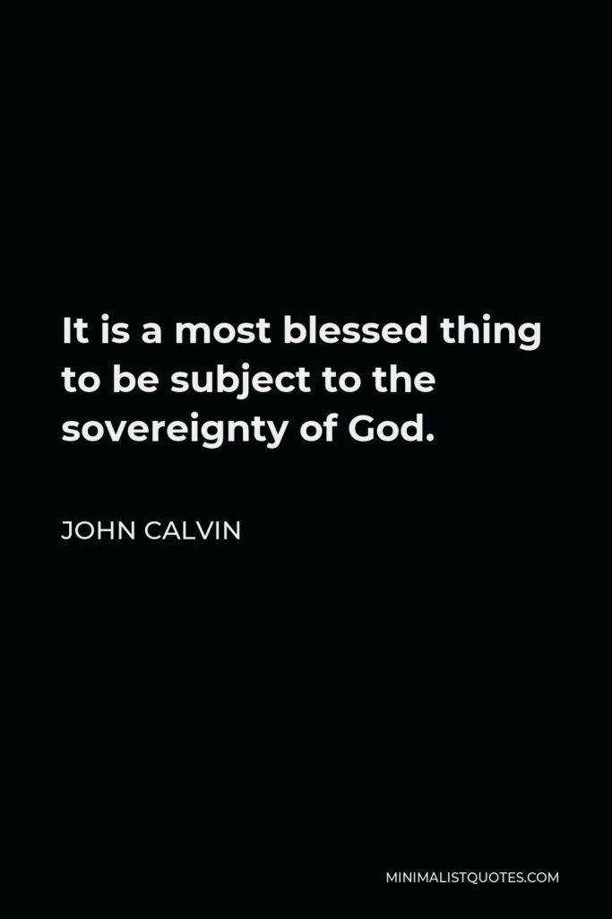John Calvin Quote - It is a most blessed thing to be subject to the sovereignty of God.