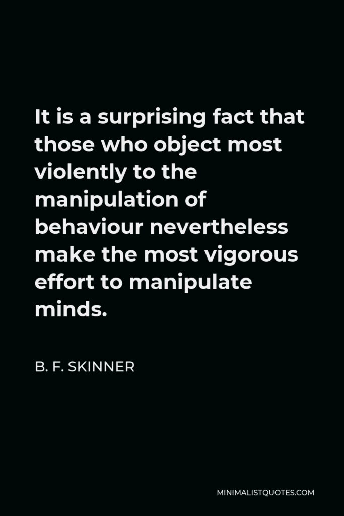 B. F. Skinner Quote - It is a surprising fact that those who object most violently to the manipulation of behaviour nevertheless make the most vigorous effort to manipulate minds.
