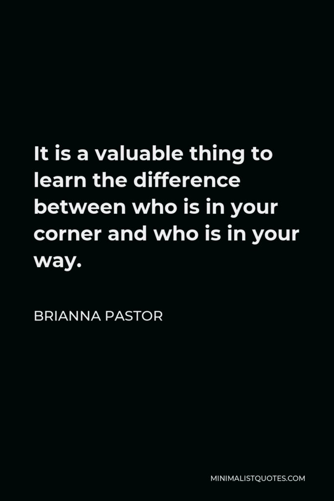 Brianna Pastor Quote - It is a valuable thing to learn the difference between who is in your corner and who is in your way.