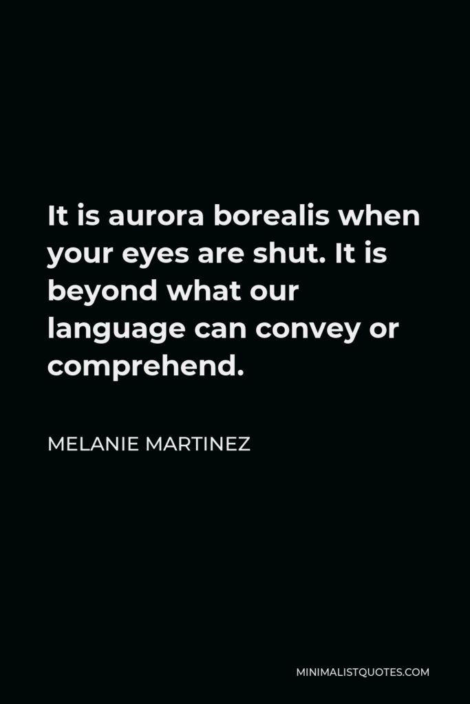 Melanie Martinez Quote - It is aurora borealis when your eyes are shut. It is beyond what our language can convey or comprehend.