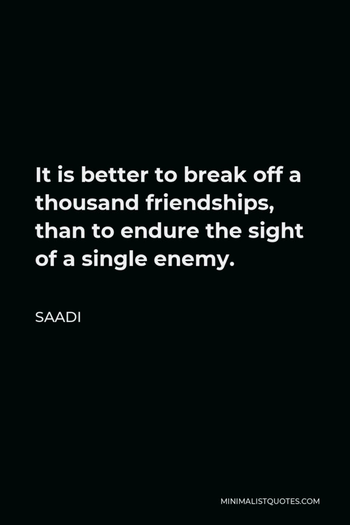 Saadi Quote - It is better to break off a thousand friendships, than to endure the sight of a single enemy.