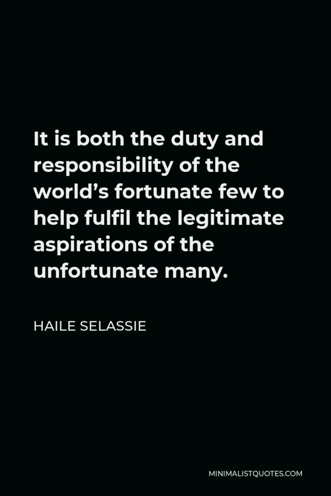 Haile Selassie Quote - It is both the duty and responsibility of the world’s fortunate few to help fulfil the legitimate aspirations of the unfortunate many.