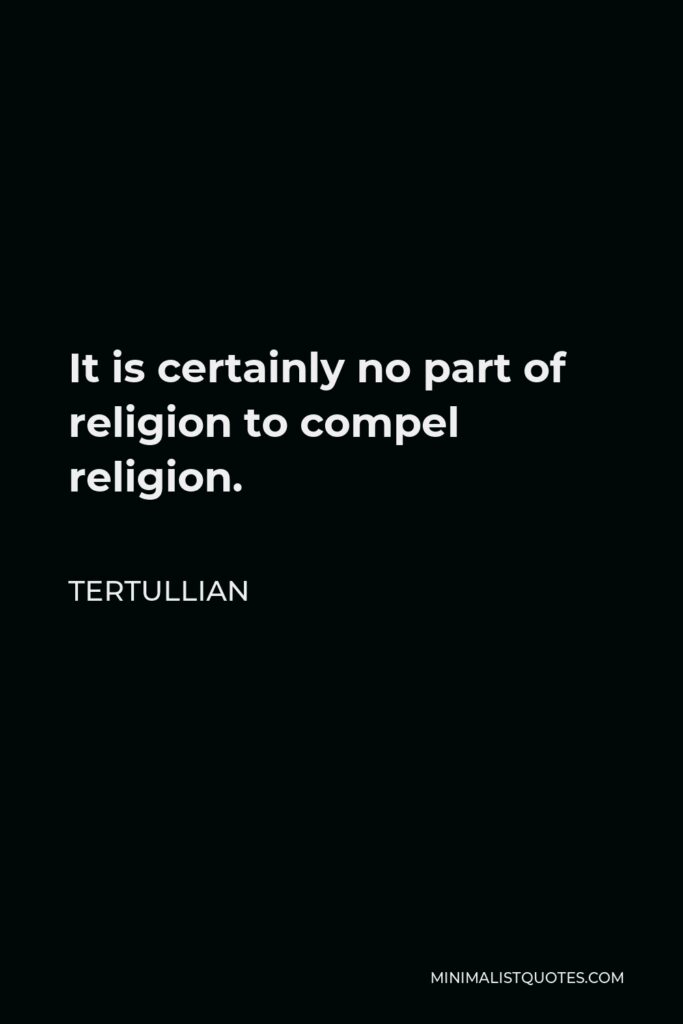 Tertullian Quote - It is certainly no part of religion to compel religion.