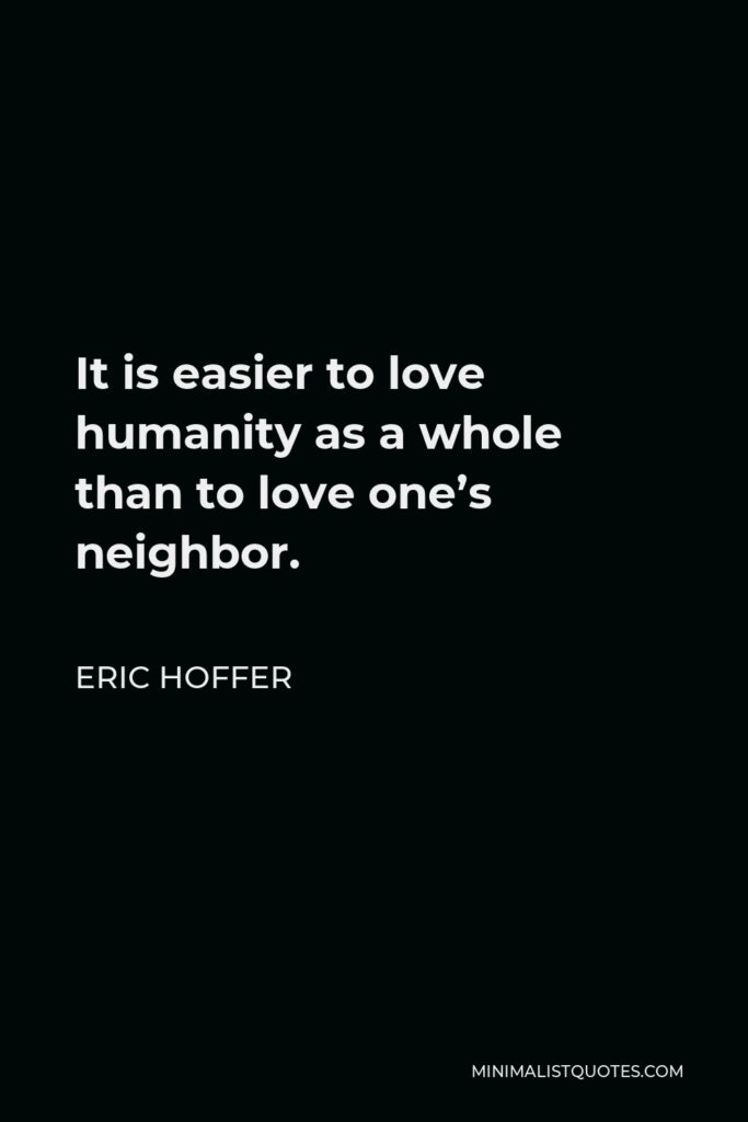 Eric Hoffer Quote - It is easier to love humanity as a whole than to love one’s neighbor.