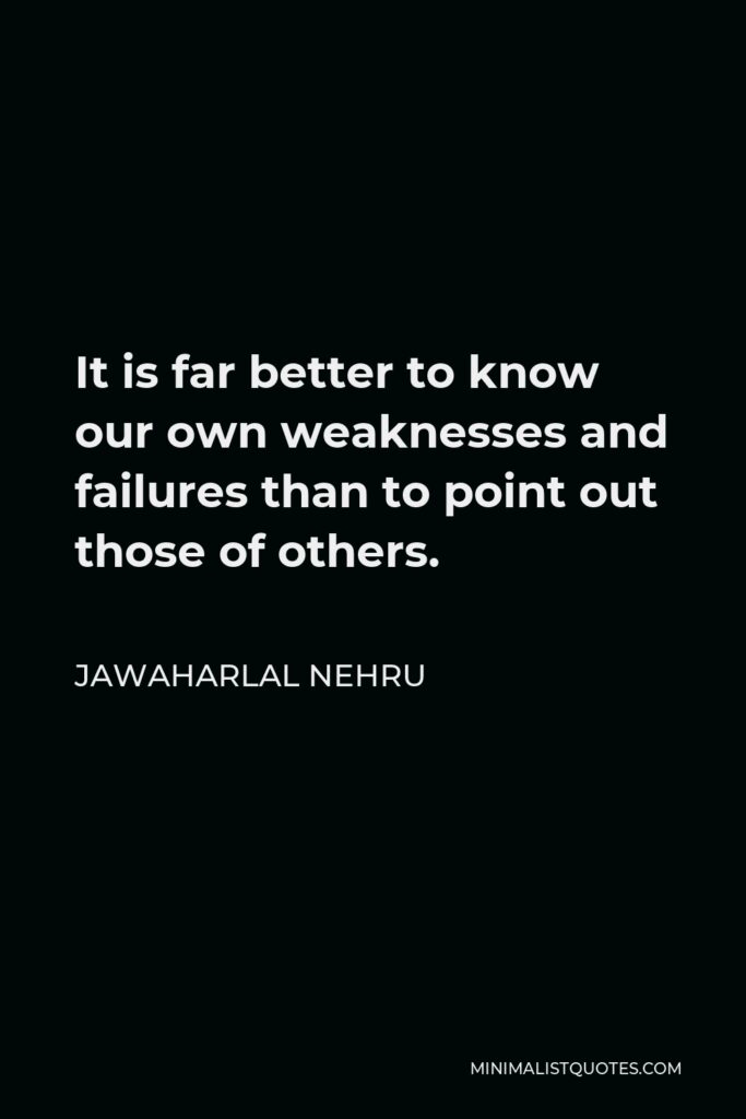 Jawaharlal Nehru Quote - It is far better to know our own weaknesses and failures than to point out those of others.