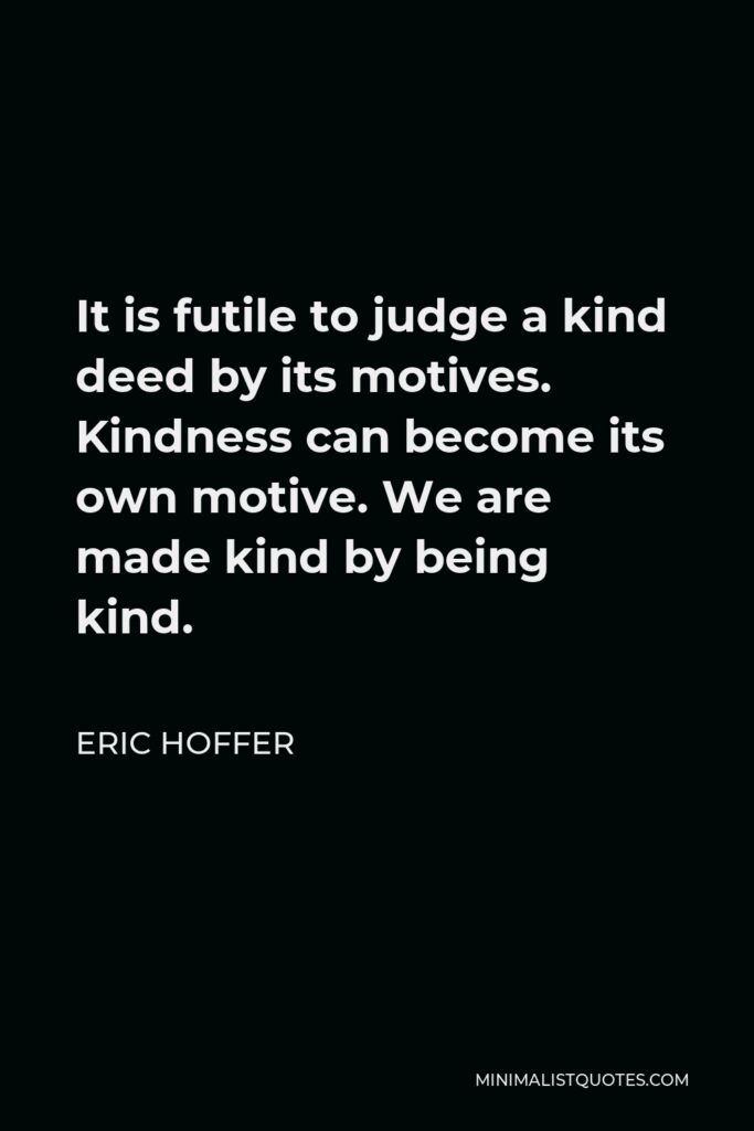 Eric Hoffer Quote - It is futile to judge a kind deed by its motives. Kindness can become its own motive. We are made kind by being kind.