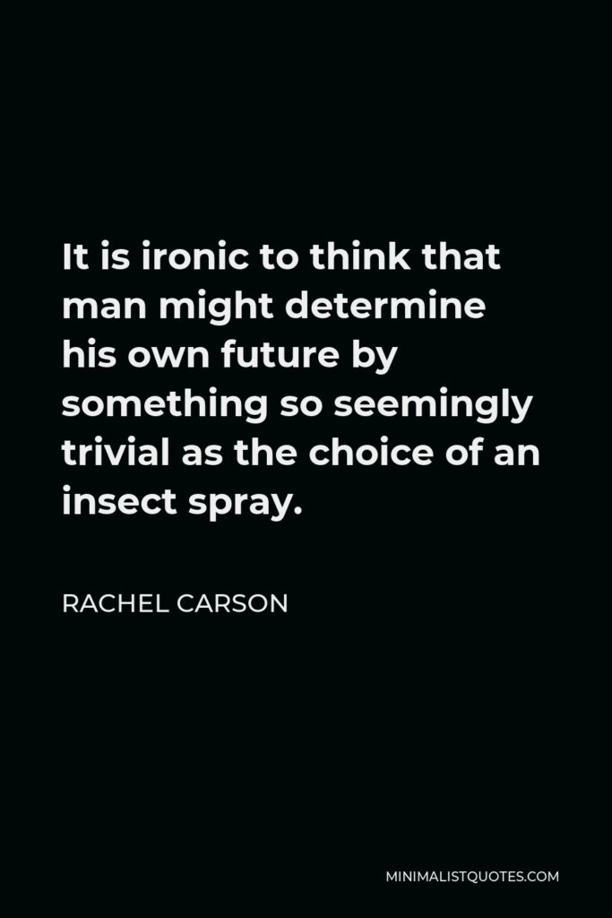 Rachel Carson Quote - It is ironic to think that man might determine his own future by something so seemingly trivial as the choice of an insect spray.