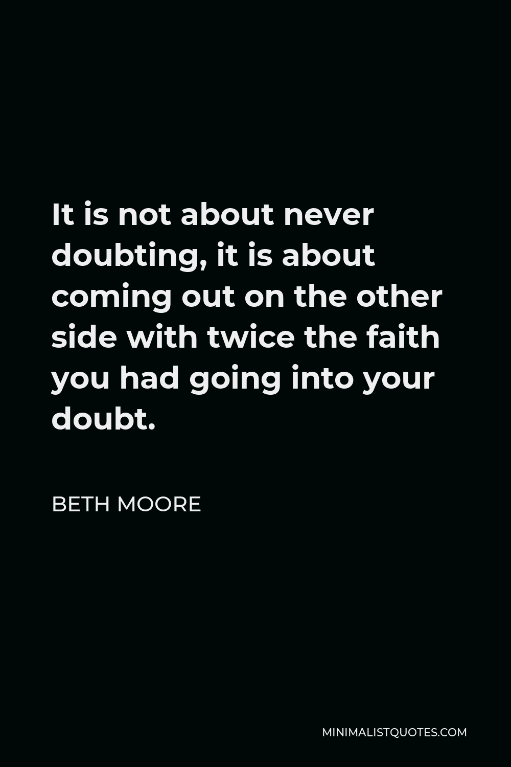 Beth Moore Quote - It is not about never doubting, it is about coming out on the other side with twice the faith you had going into your doubt.