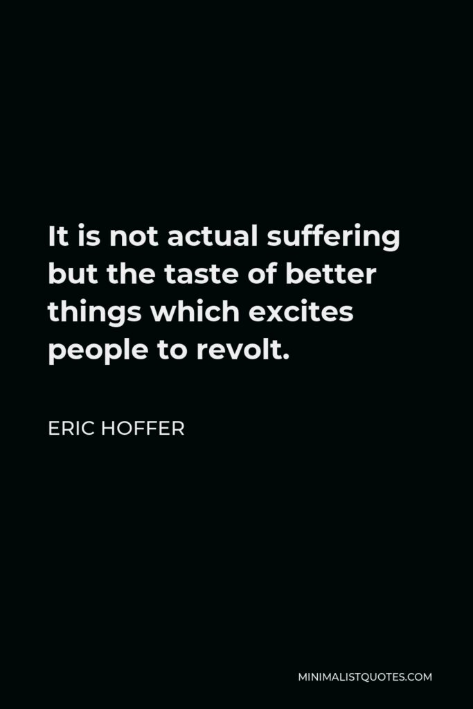 Eric Hoffer Quote - It is not actual suffering but the taste of better things which excites people to revolt.