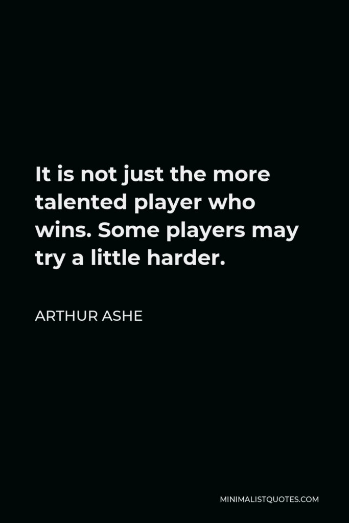 Arthur Ashe Quote - It is not just the more talented player who wins. Some players may try a little harder.