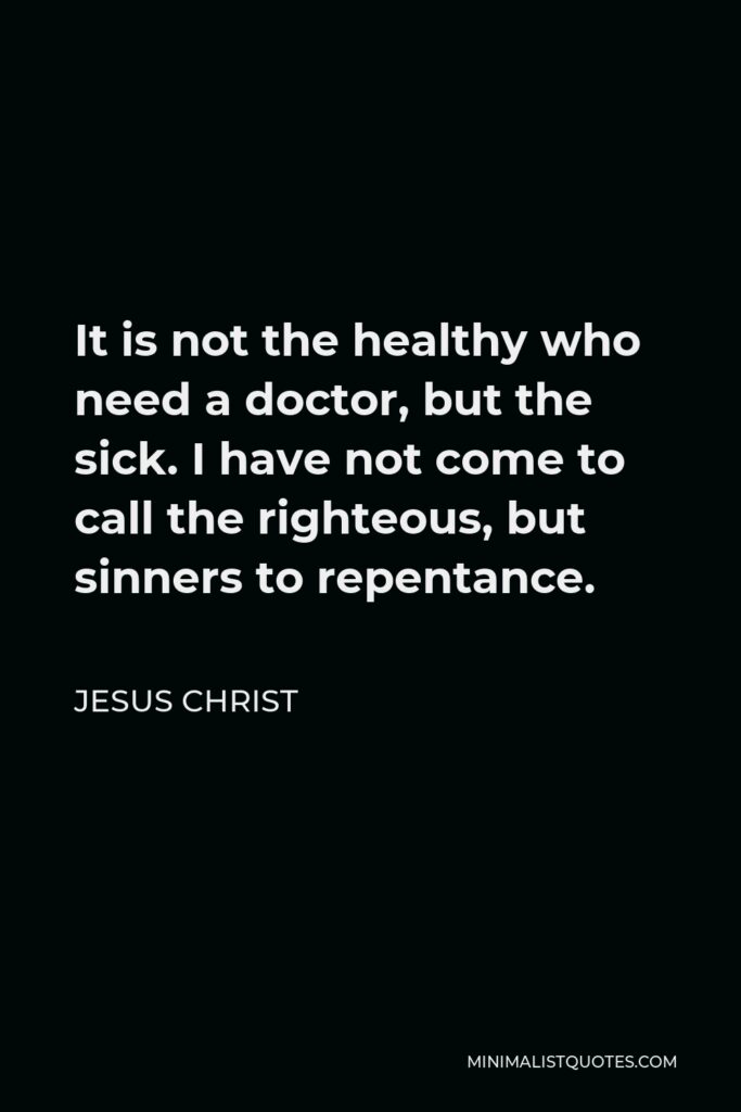 Jesus Christ Quote - It is not the healthy who need a doctor, but the sick. I have not come to call the righteous, but sinners to repentance.