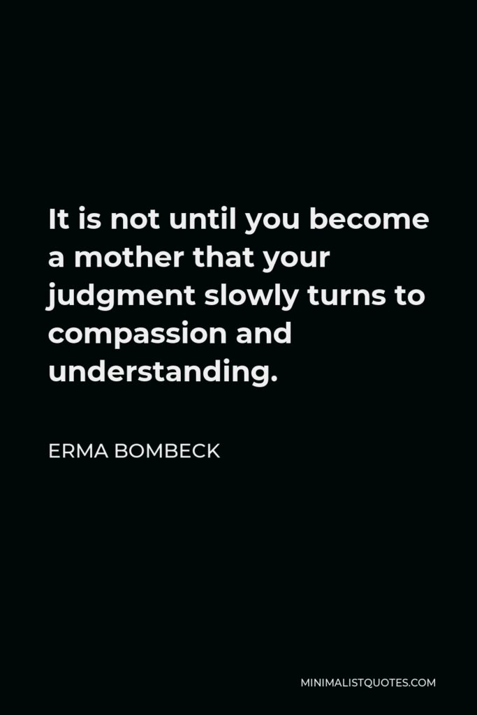Erma Bombeck Quote - It is not until you become a mother that your judgment slowly turns to compassion and understanding.