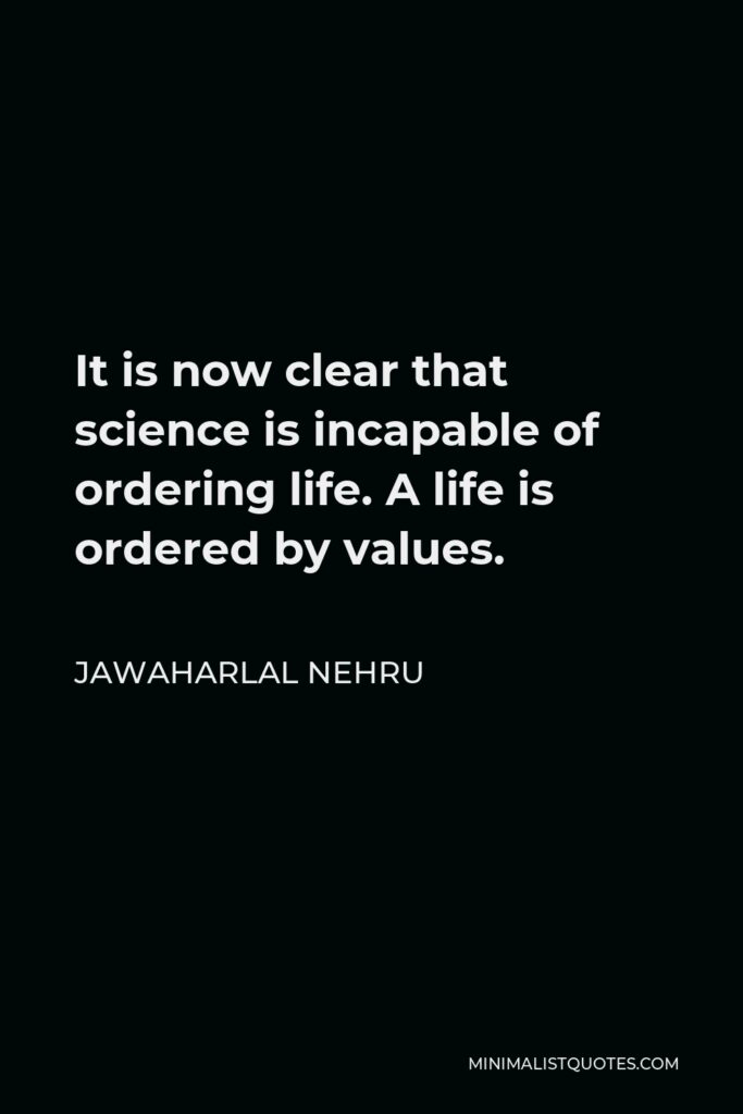 Jawaharlal Nehru Quote - It is now clear that science is incapable of ordering life. A life is ordered by values.
