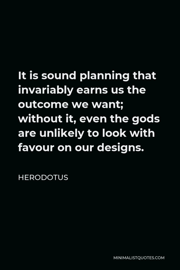 Herodotus Quote - It is sound planning that invariably earns us the outcome we want; without it, even the gods are unlikely to look with favour on our designs.