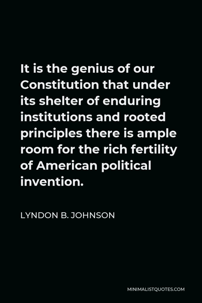 Lyndon B. Johnson Quote - It is the genius of our Constitution that under its shelter of enduring institutions and rooted principles there is ample room for the rich fertility of American political invention.