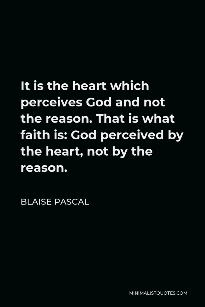 Blaise Pascal Quote - It is the heart which perceives God and not the reason. That is what faith is: God perceived by the heart, not by the reason.