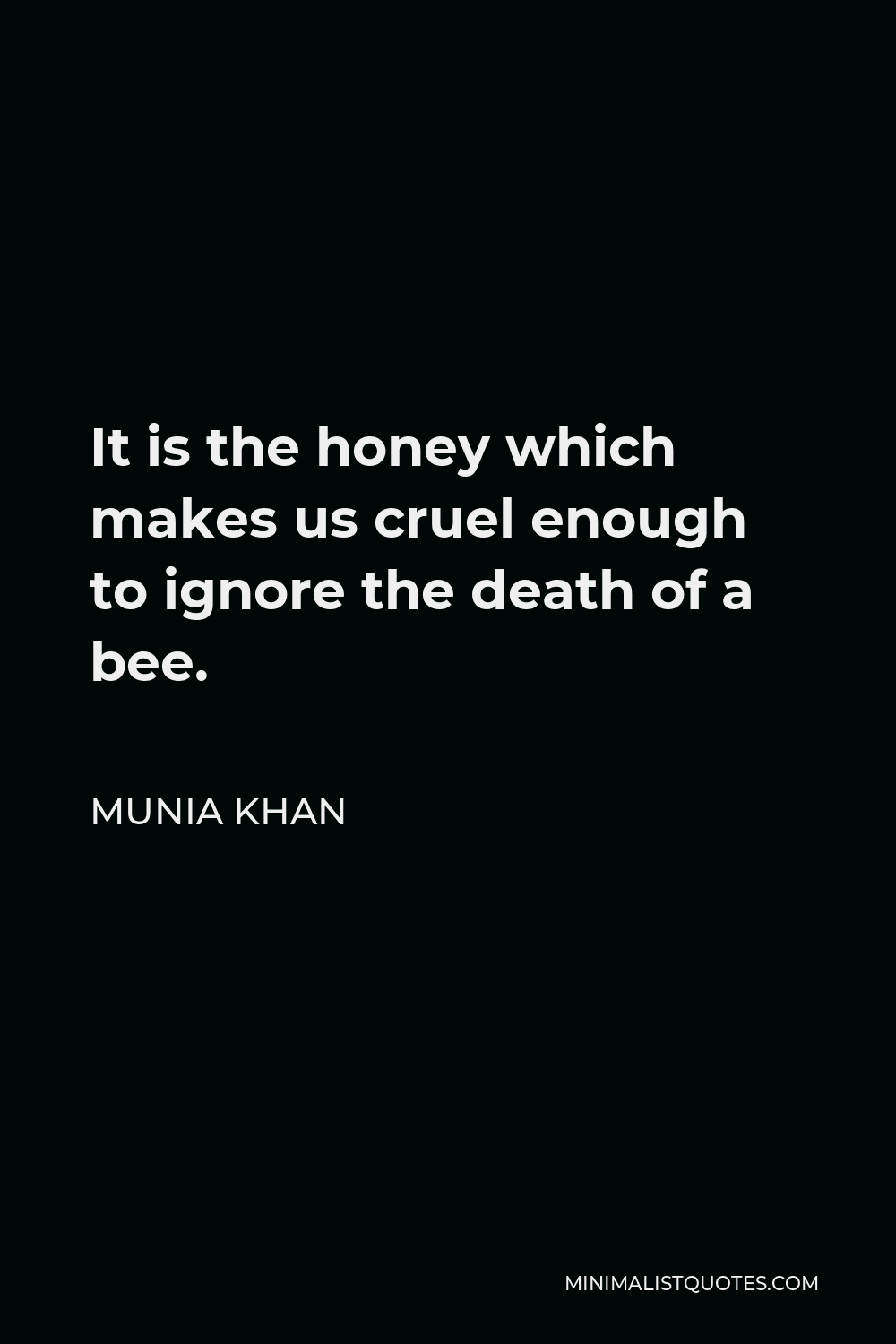 Munia Khan Quote - It is the honey which makes us cruel enough to ignore the death of a bee.